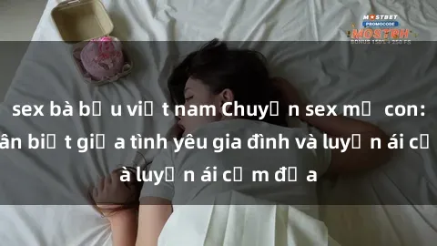 sex bà bầu việt nam Chuyện sex mẹ con: Sự phân biệt giữa tình yêu gia đình và luyến ái cấm địa