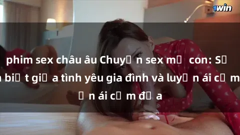 phim sex châu âu Chuyện sex mẹ con: Sự phân biệt giữa tình yêu gia đình và luyến ái cấm địa