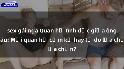 sex gái nga Quan hệ tình dục giữa ông cháu: Mối quan hệ cấm kỵ hay tự do lựa chọn?