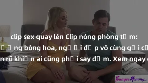 clip sex quay lén Clip nóng phòng tắm: Hít thở nồng nàn hương bông hoa, người đẹp vô cùng gợi cảm và quyến rũ khiến ai cũng phải say đắm. Xem ngay để trải nghiệm điều đặc biệt!