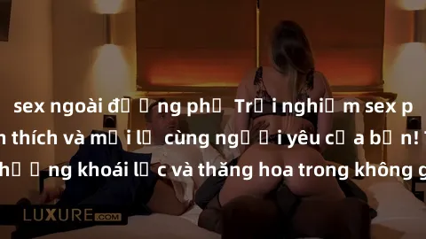 sex ngoài đường phố Trải nghiệm sex phòng tắm đầy kích thích và mới lạ cùng người yêu của bạn! Tận hưởng khoái lạc và thăng hoa trong không gian tắm ấm áp và gợi cảm.