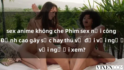 sex anime không che Phim sex nơi công cộng: Đỉnh cao gây sốc hay thú vị đối với người xem?