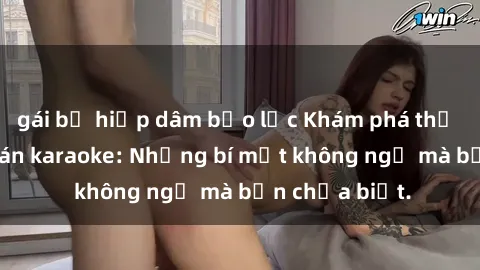 gái bị hiếp dâm bạo lực Khám phá thế giới sex ở quán karaoke: Những bí mật không ngờ mà bạn chưa biết.