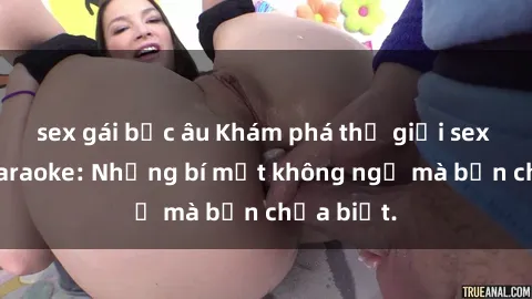 sex gái bắc âu Khám phá thế giới sex ở quán karaoke: Những bí mật không ngờ mà bạn chưa biết.