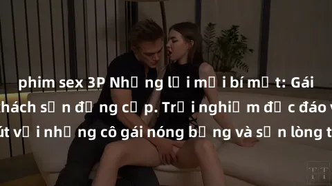 phim sex 3P Những lời mời bí mật: Gái Việt làm tình ở khách sạn đẳng cấp. Trải nghiệm độc đáo và cuốn hút với những cô gái nóng bỏng và sẵn lòng thỏa mãn mọi nhu cầu của bạn.