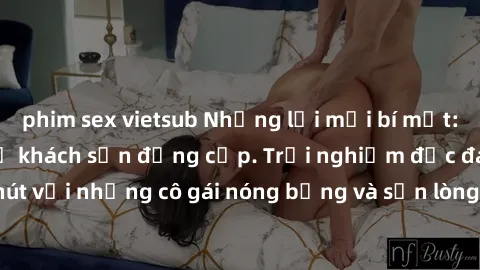 phim sex vietsub Những lời mời bí mật: Gái Việt làm tình ở khách sạn đẳng cấp. Trải nghiệm độc đáo và cuốn hút với những cô gái nóng bỏng và sẵn lòng thỏa mãn mọi nhu cầu của bạn.