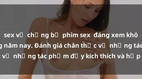 sex vợ chồng bộ phim sex  đáng xem không thể bỏ lỡ trong năm nay. Đánh giá chân thực về những tác phẩm đầy kích thích và hấp dẫn này.