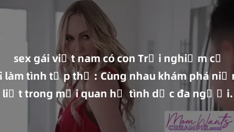 sex gái việt nam có con Trải nghiệm cảm xúc mới mẻ với làm tình tập thể: Cùng nhau khám phá niềm vui và sự mãnh liệt trong mối quan hệ tình dục đa người. Hãy thử ngay để biết cảm giác thú vị này!