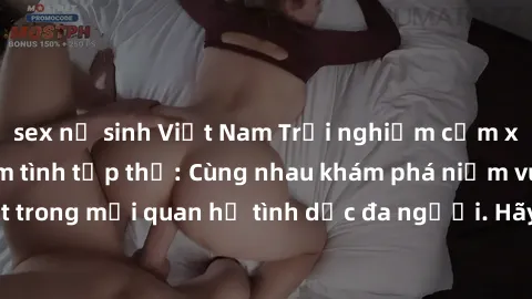 sex nữ sinh Việt Nam Trải nghiệm cảm xúc mới mẻ với làm tình tập thể: Cùng nhau khám phá niềm vui và sự mãnh liệt trong mối quan hệ tình dục đa người. Hãy thử ngay để biết cảm giác thú vị này!