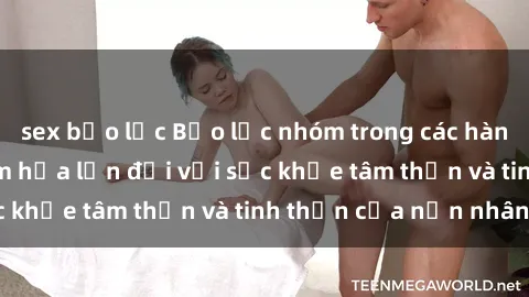 sex bạo lực Bạo lực nhóm trong các hành vi tình dục: Hiểm họa lớn đối với sức khỏe tâm thần và tinh thần của nạn nhân.