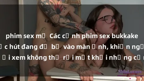 phim sex mỹ Các cảnh phim sex bukkake hấp dẫn và đầy sức hút đang đổ bộ vào màn ảnh, khiến người xem không thể rời mắt khỏi những cảnh quay đầy kích thích.