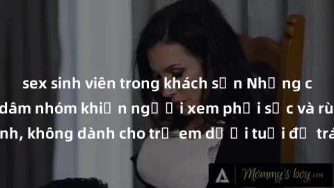 sex sinh viên trong khách sạn Những cảnh phim sex bạo dâm nhóm khiến người xem phải sốc và rùng mình, không dành cho trẻ em dưới tuổi để tránh ảnh hưởng tiêu cực.