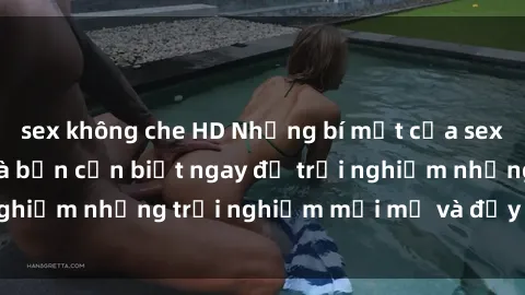 sex không che HD Những bí mật của sex nhóm không che mà bạn cần biết ngay để trải nghiệm những trải nghiệm mới mẻ và đầy kích thích.