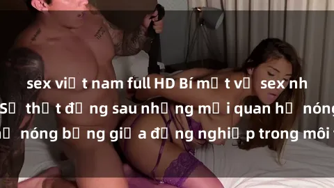 sex việt nam full HD Bí mật về sex nhân viên văn phòng: Sự thật đằng sau những mối quan hệ nóng bỏng giữa đồng nghiệp trong môi trường làm việc.