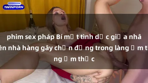 phim sex pháp Bí mật tình dục giữa nhân viên nhà hàng gây chấn động trong làng ẩm thực