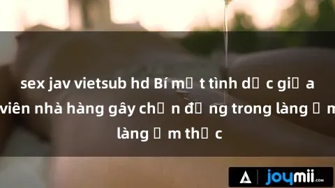 sex jav vietsub hd Bí mật tình dục giữa nhân viên nhà hàng gây chấn động trong làng ẩm thực