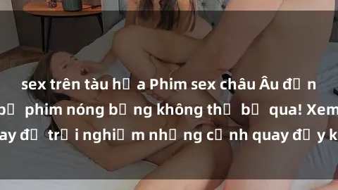 sex trên tàu hỏa Phim sex châu Âu đỉnh cao: Top những bộ phim nóng bỏng không thể bỏ qua! Xem ngay để trải nghiệm những cảnh quay đầy kích thích và cuồng nhiệt.
