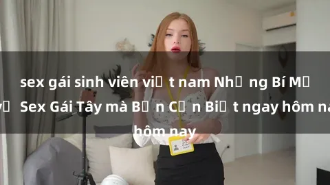 sex gái sinh viên việt nam Những Bí Mật về Sex Gái Tây mà Bạn Cần Biết ngay hôm nay