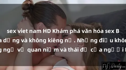 sex viet nam HD Khám phá văn hóa sex Bắc Âu: Sự tự do, đa dạng và không kiêng nể. Những điều không ngờ về quan niệm và thái độ của người Bắc Âu đối với tình dục.