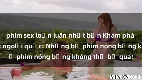 phim sex loạn luân nhật bản Khám phá thế giới phim sex ngoại quốc: Những bộ phim nóng bỏng không thể bỏ qua!