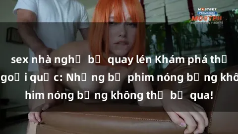sex nhà nghỉ bị quay lén Khám phá thế giới phim sex ngoại quốc: Những bộ phim nóng bỏng không thể bỏ qua!