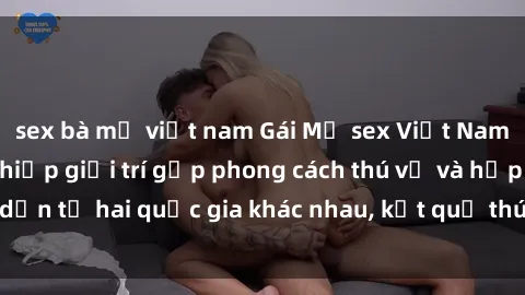 sex bà mẹ việt nam Gái Mỹ sex Việt Nam: Khi nền công nghiệp giải trí gặp phong cách thú vị và hấp dẫn từ hai quốc gia khác nhau, kết quả thú vị không thể bỏ qua.