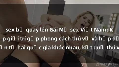 sex bị quay lén Gái Mỹ sex Việt Nam: Khi nền công nghiệp giải trí gặp phong cách thú vị và hấp dẫn từ hai quốc gia khác nhau, kết quả thú vị không thể bỏ qua.