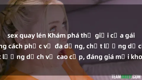 sex quay lén Khám phá thế giới của gái gọi Việt Nam: Phong cách phục vụ đa dạng, chất lượng dịch vụ cao cấp, đáng giá mọi khoản chi phí