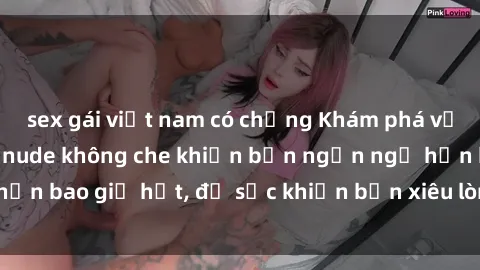 sex gái việt nam có chồng Khám phá vẻ đẹp gái Việt Nam nude không che khiến bạn ngẩn ngơ hơn bao giờ hết, đủ sức khiến bạn xiêu lòng đến ngất ngây