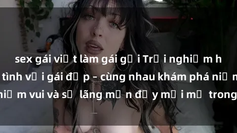 sex gái việt làm gái gọi Trải nghiệm hạnh phúc khi làm tình với gái đẹp – cùng nhau khám phá niềm vui và sự lãng mạn đầy mới mẻ trong quan hệ của bạn.