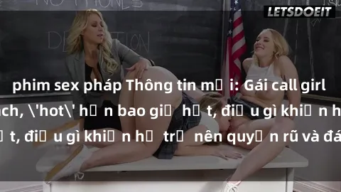phim sex pháp Thông tin mới: Gái call girl Việt Nam đắt khách, 'hot' hơn bao giờ hết, điều gì khiến họ trở nên quyến rũ và đáng chú ý?