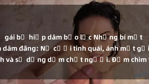 gái bị hiếp dâm bạo lực Những bí mật của gái Việt Nam dâm đãng: Nụ cười tinh quái, ánh mắt gợi tình và sự dụng dẫm chết người. Đắm chìm trong vòng xoay đam mê!