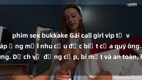 phim sex bukkake Gái call girl vip tư vấn chuyên nghiệp, đáp ứng mọi nhu cầu đặc biệt của quý ông. Dịch vụ đẳng cấp, bí mật và an toàn, hãy tìm hiểu ngay!