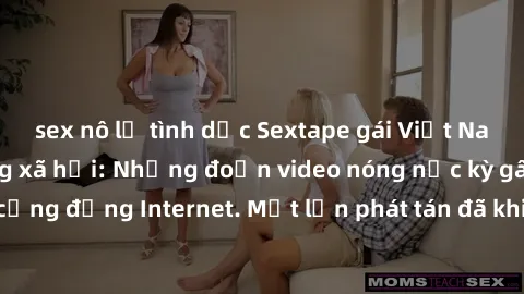 sex nô lệ tình dục Sextape gái Việt Nam gây sốt trên mạng xã hội: Những đoạn video nóng nực kỳ gây chấn động cộng đồng Internet. Một lần phát tán đã khiến người xem không thể rời mắt.