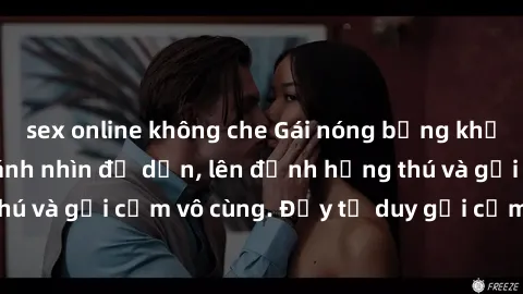 sex online không che Gái nóng bỏng khỏa thân khiến mọi ánh nhìn đổ dồn, lên đỉnh hứng thú và gợi cảm vô cùng. Đầy tư duy gợi cảm và quyến rũ.