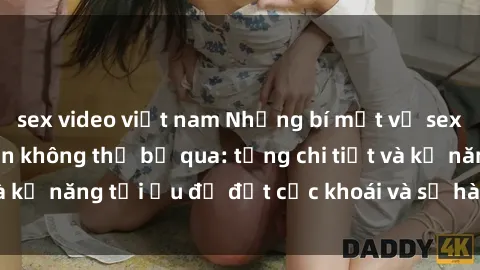 sex video việt nam Những bí mật về sex người lớn mà bạn không thể bỏ qua: từng chi tiết và kỹ năng tối ưu để đạt cực khoái và sự hài lòng tối đa.