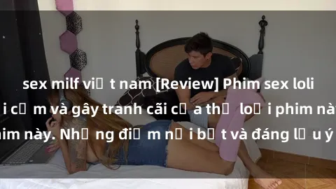 sex milf việt nam [Review] Phim sex loli: Đánh giá về sự gợi cảm và gây tranh cãi của thể loại phim này. Những điểm nổi bật và đáng lưu ý khi xem phim loli.