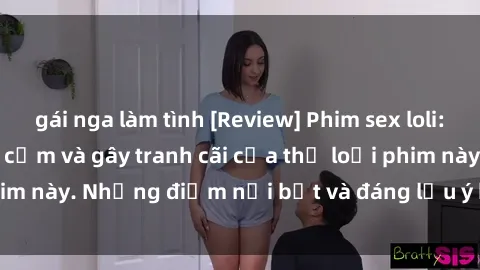 gái nga làm tình [Review] Phim sex loli: Đánh giá về sự gợi cảm và gây tranh cãi của thể loại phim này. Những điểm nổi bật và đáng lưu ý khi xem phim loli.