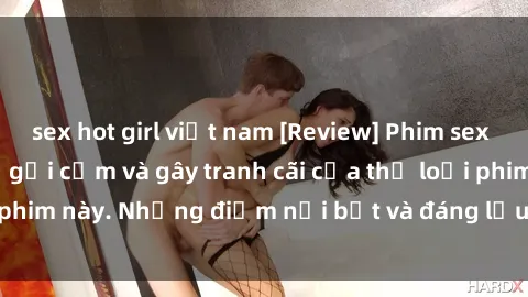 sex hot girl việt nam [Review] Phim sex loli: Đánh giá về sự gợi cảm và gây tranh cãi của thể loại phim này. Những điểm nổi bật và đáng lưu ý khi xem phim loli.