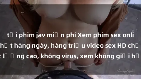 tải phim jav miễn phí Xem phim sex online miễn phí, cập nhật hàng ngày, hàng triệu video sex HD chất lượng cao, không virus, xem không giới hạn, hoàn toàn miễn phí.