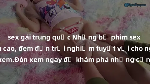 sex gái trung quốc Những bộ phim sex không che HD đỉnh cao, đem đến trải nghiệm tuyệt vời cho người xem.Đón xem ngay để khám phá những cảnh quay đẹp mắt và kích thích.