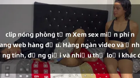 clip nóng phòng tắm Xem sex miễn phí ngay tại địa chỉ trang web hàng đầu. Hàng ngàn video và ảnh đồng tính, đồng giới và nhiều thể loại khác đang chờ bạn khám phá.