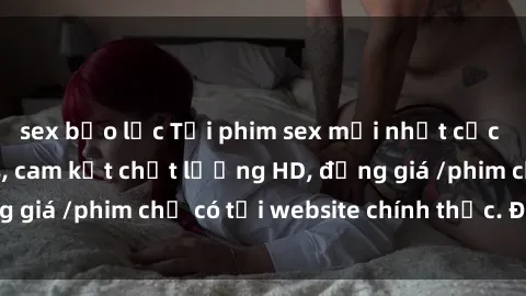 sex bạo lực Tải phim sex mới nhất cực nhanh không virus, cam kết chất lượng HD, đồng giá /phim chỉ có tại website chính thức. Đặt ngay!