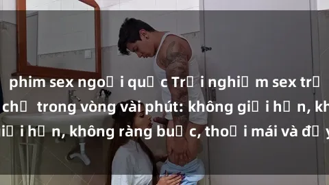 phim sex ngoại quốc Trải nghiệm sex trực tuyến tuyệt vời chỉ trong vòng vài phút: không giới hạn, không ràng buộc, thoải mái và đầy kích thích!