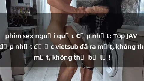 phim sex ngoại quốc Cập nhật: Top JAV idol xinh đẹp nhất được vietsub đã ra mắt, không thể bỏ lỡ!