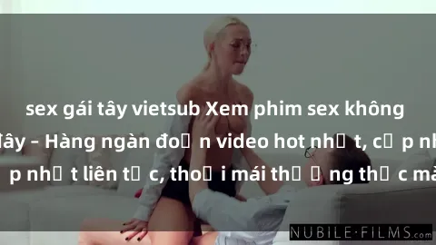 sex gái tây vietsub Xem phim sex không che miễn phí tại đây – Hàng ngàn đoạn video hot nhất, cập nhật liên tục, thoải mái thưởng thức mà không tốn kém.