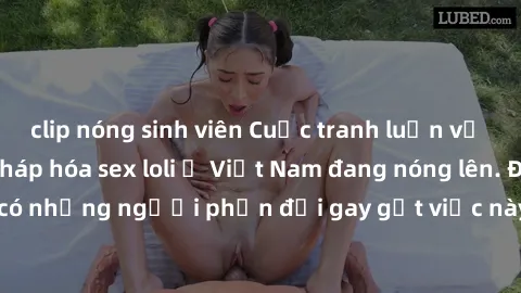 clip nóng sinh viên Cuộc tranh luận về việc có nên hợp pháp hóa sex loli ở Việt Nam đang nóng lên. Đồng thời, cũng có những người phản đối gay gắt việc này vì lo ngại về tác động tiêu cực lên trẻ em v
