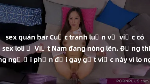 sex quán bar Cuộc tranh luận về việc có nên hợp pháp hóa sex loli ở Việt Nam đang nóng lên. Đồng thời, cũng có những người phản đối gay gắt việc này vì lo ngại về tác động tiêu cực lên trẻ em và xã hộ