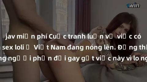 jav miễn phí Cuộc tranh luận về việc có nên hợp pháp hóa sex loli ở Việt Nam đang nóng lên. Đồng thời, cũng có những người phản đối gay gắt việc này vì lo ngại về tác động tiêu cực lên trẻ em và xã hộ