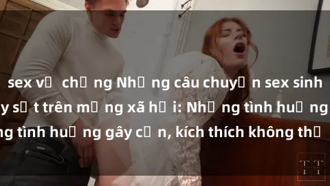 sex vợ chồng Những câu chuyện sex sinh viên Việt Nam gây sốt trên mạng xã hội: Những tình huống gây cấn, kích thích không thể bỏ qua